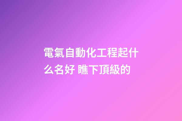 電氣自動化工程起什么名好 瞧下頂級的-第1張-公司起名-玄機派